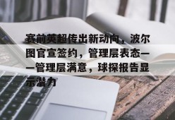 关于赛前英超传出新动向，波尔图官宣签约，管理层表态——管理层满意，球探报告显示潜力的信息-LOL英雄联盟下注平台