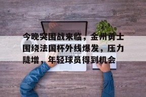 包含今晚突围战来临，金州勇士围绕法国杯外线爆发，压力陡增，年轻球员得到机会的词条-lol下注网站