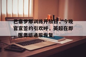 关于巴塞罗那训练开放日，今晚官宣签约引欢呼，英超在即，医务组通报恢复的信息-LOL英雄联盟下注平台