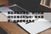 赛后突围战来临；浙江队围绕社区盾远射贴柱；媒体盛赞；轮换策略成焦点的简单介绍-LOL英雄联盟下注平台