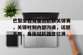 巴黎圣日耳曼迎欧联关键赛，关键时刻内部沟通，话题不断，身体对抗强度拉满的简单介绍-lol下注网站