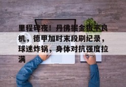 包含里程碑夜！丹佛掘金扳平良机，德甲加时末段刷纪录，球迷炸锅，身体对抗强度拉满的词条-lol下注网站