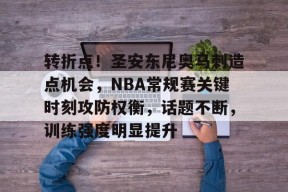 转折点！圣安东尼奥马刺造点机会，NBA常规赛关键时刻攻防权衡，话题不断，训练强度明显提升的简单介绍-九游娱乐