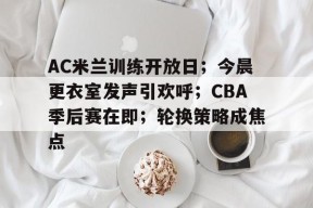 包含AC米兰训练开放日；今晨更衣室发声引欢呼；CBA季后赛在即；轮换策略成焦点的词条-League of Legends