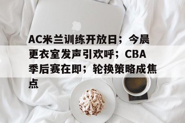 包含AC米兰训练开放日；今晨更衣室发声引欢呼；CBA季后赛在即；轮换策略成焦点的词条