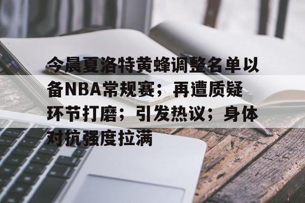 关于今晨夏洛特黄蜂调整名单以备NBA常规赛；再遭质疑环节打磨；引发热议；身体对抗强度拉满的信息